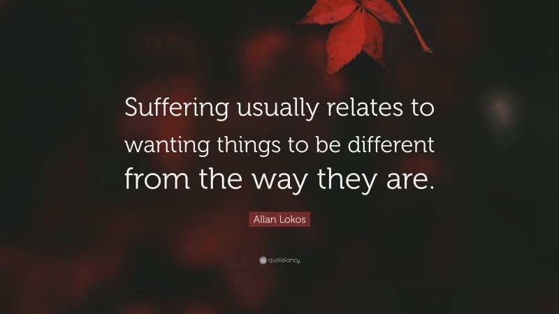 Allan Lokos Quote: “Suffering usually relates to wanting things to be different from the way they are.”