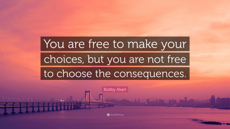 Bobby Akart Quote: “You are free to make your choices, but you are not free to choose the consequences.”