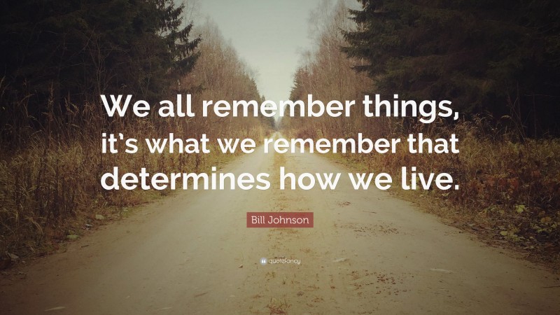 Bill Johnson Quote: “We all remember things, it’s what we remember that determines how we live.”