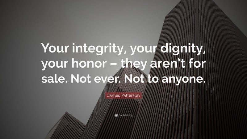 James Patterson Quote: “Your integrity, your dignity, your honor – they aren’t for sale. Not ever. Not to anyone.”