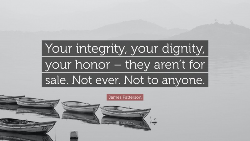 James Patterson Quote: “Your integrity, your dignity, your honor – they aren’t for sale. Not ever. Not to anyone.”