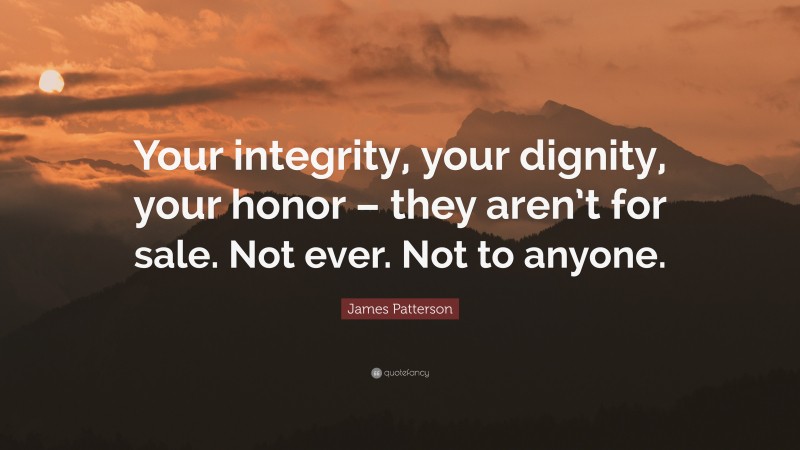 James Patterson Quote: “Your integrity, your dignity, your honor – they aren’t for sale. Not ever. Not to anyone.”