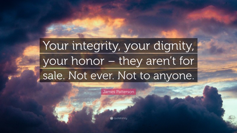 James Patterson Quote: “Your integrity, your dignity, your honor – they aren’t for sale. Not ever. Not to anyone.”