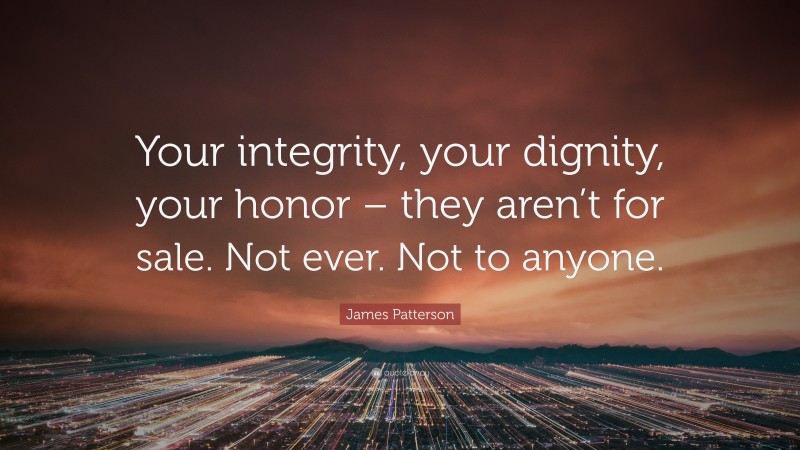 James Patterson Quote: “Your integrity, your dignity, your honor – they aren’t for sale. Not ever. Not to anyone.”