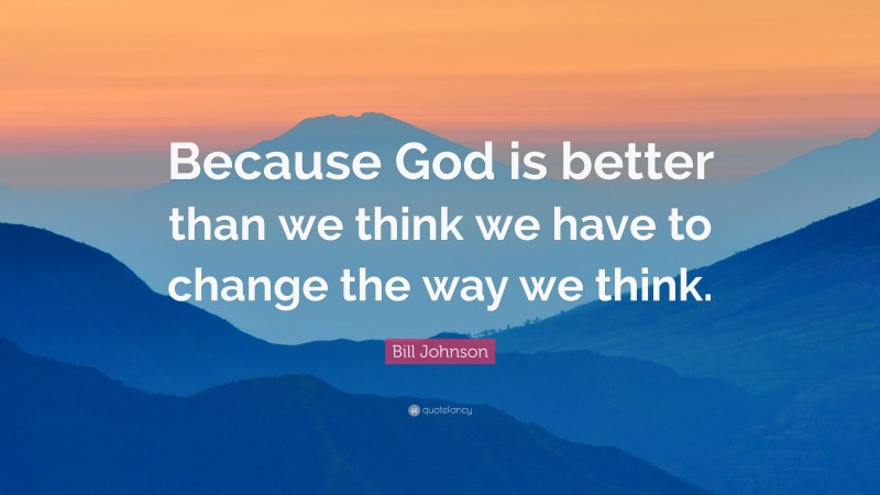 Bill Johnson Quote: “Because God is better than we think we have to change the way we think.”