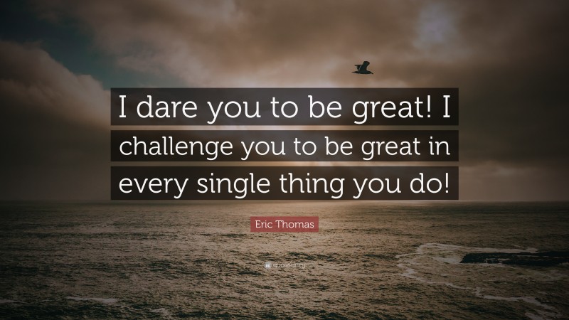 Eric Thomas Quote: “I dare you to be great! I challenge you to be great in every single thing you do!”