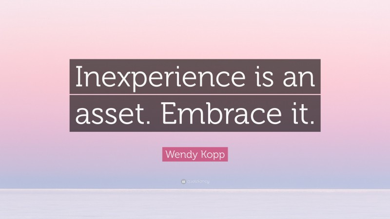 Wendy Kopp Quote: “Inexperience is an asset. Embrace it.”