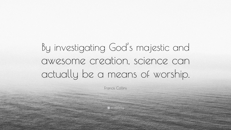 Francis Collins Quote: “By investigating God’s majestic and awesome creation, science can actually be a means of worship.”