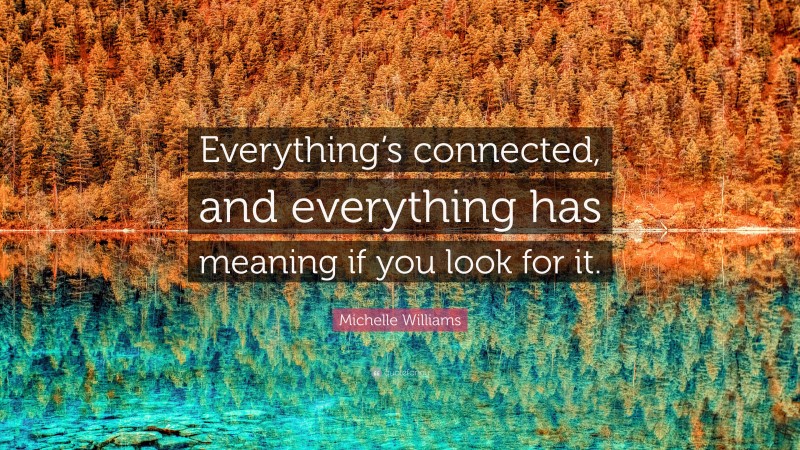 Michelle Williams Quote: “Everything’s connected, and everything has meaning if you look for it.”