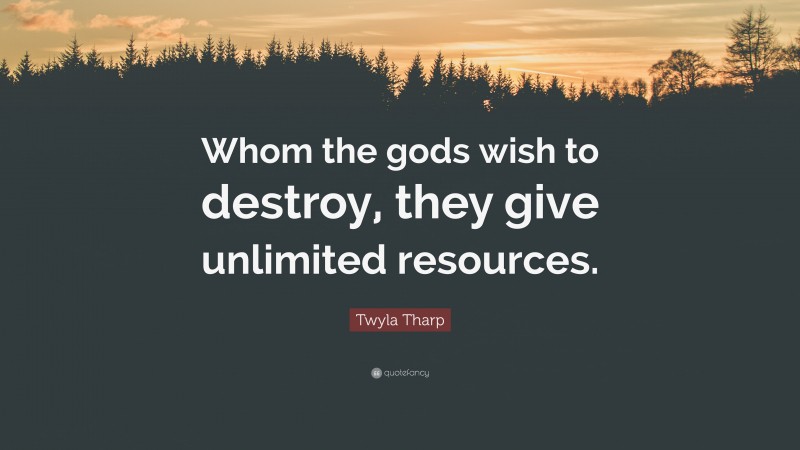 Twyla Tharp Quote: “Whom the gods wish to destroy, they give unlimited resources.”
