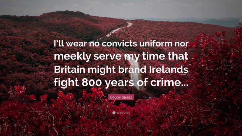 Bobby Sands Quote: “I’ll wear no convicts uniform nor meekly serve my time that Britain might brand Irelands fight 800 years of crime...”