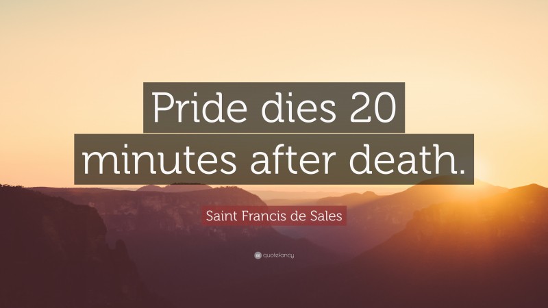 Saint Francis de Sales Quote: “Pride dies 20 minutes after death.”