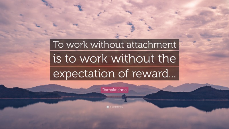 Ramakrishna Quote: “To work without attachment is to work without the expectation of reward...”