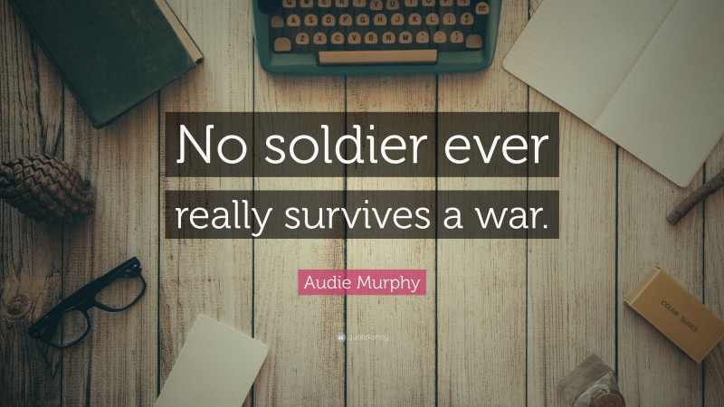 Audie Murphy Quote: “No soldier ever really survives a war.”