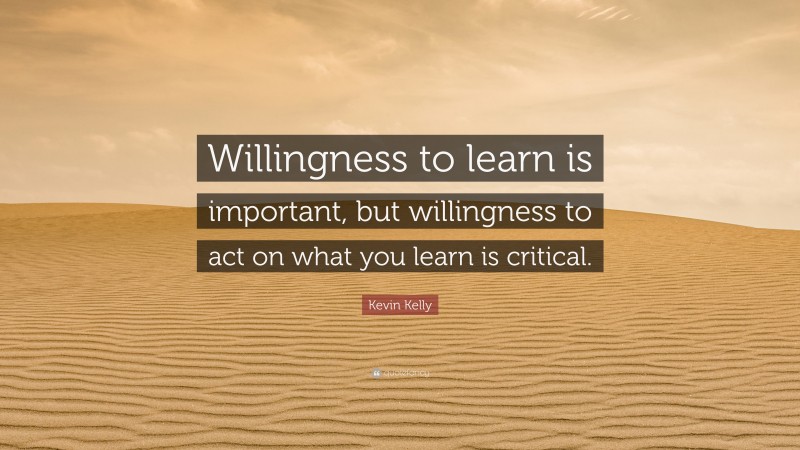 Kevin Kelly Quote: “Willingness to learn is important, but willingness to act on what you learn is critical.”