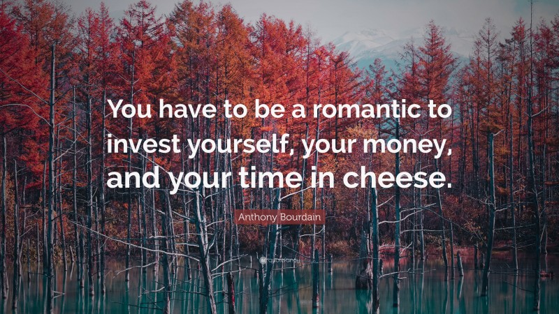Anthony Bourdain Quote: “You have to be a romantic to invest yourself, your money, and your time in cheese.”
