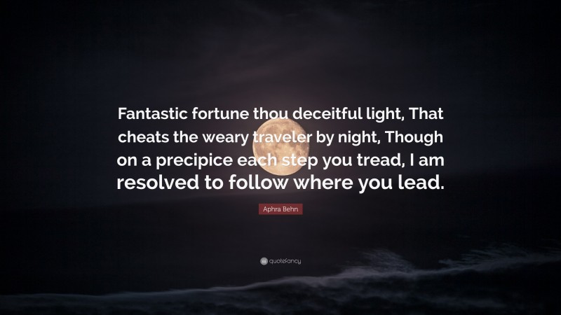 Aphra Behn Quote: “Fantastic fortune thou deceitful light, That cheats the weary traveler by night, Though on a precipice each step you tread, I am resolved to follow where you lead.”