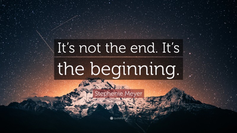 Stephenie Meyer Quote: “It’s not the end. It’s the beginning.”