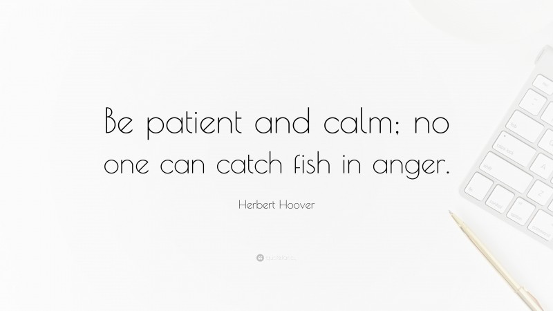 Herbert Hoover Quote: “Be patient and calm; no one can catch fish in anger.”