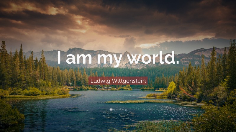 Ludwig Wittgenstein Quote: “I am my world.”