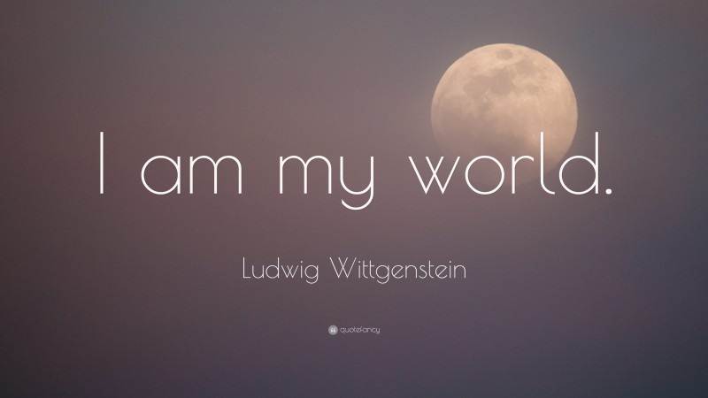 Ludwig Wittgenstein Quote: “I am my world.”