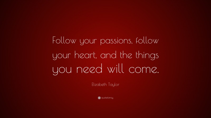 Elizabeth Taylor Quote: “Follow your passions, follow your heart, and the things you need will come.”