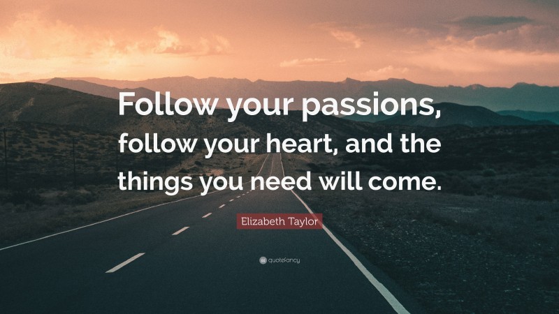 Elizabeth Taylor Quote: “Follow your passions, follow your heart, and the things you need will come.”