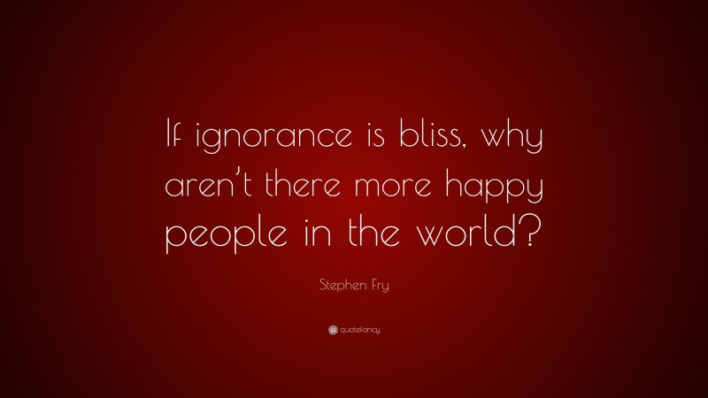 Stephen Fry Quote: “If ignorance is bliss, why aren’t there more happy people in the world?”
