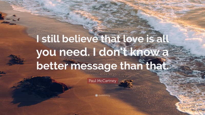Paul McCartney Quote: “I still believe that love is all you need. I don’t know a better message than that.”