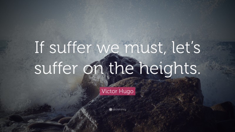 Victor Hugo Quote: “If suffer we must, let’s suffer on the heights.”