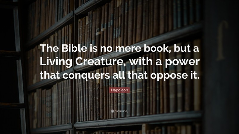 Napoleon Quote: “The Bible is no mere book, but a Living Creature, with a power that conquers all that oppose it.”