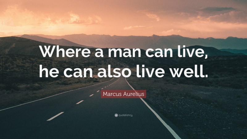 Marcus Aurelius Quote: “Where a man can live, he can also live well.”