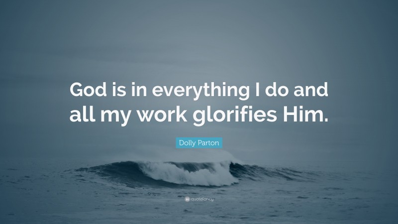 Dolly Parton Quote: “God is in everything I do and all my work glorifies Him.”