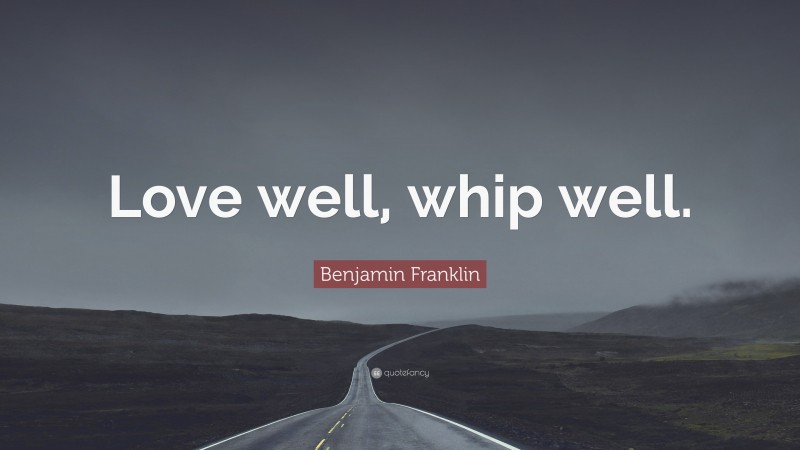 Benjamin Franklin Quote: “Love well, whip well.”