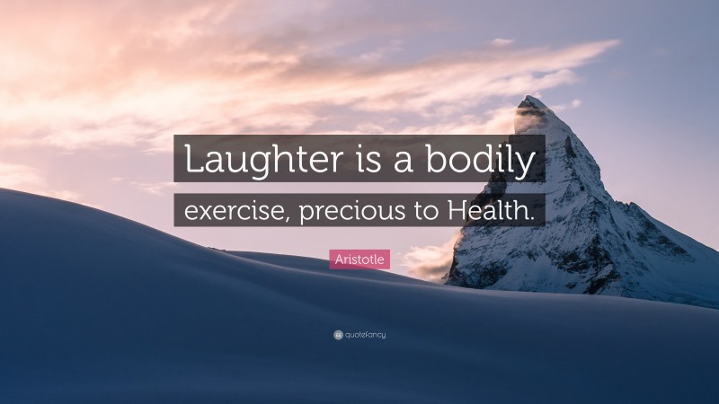 Aristotle Quote: “Laughter is a bodily exercise, precious to Health.”