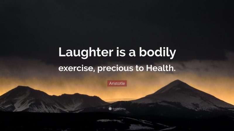 Aristotle Quote: “Laughter is a bodily exercise, precious to Health.”