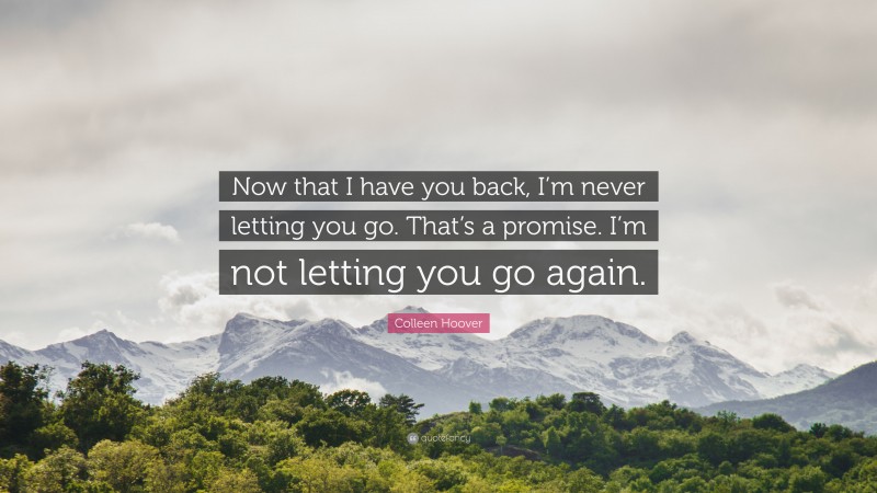 Colleen Hoover Quote: “Now that I have you back, I’m never letting you go. That’s a promise. I’m not letting you go again.”