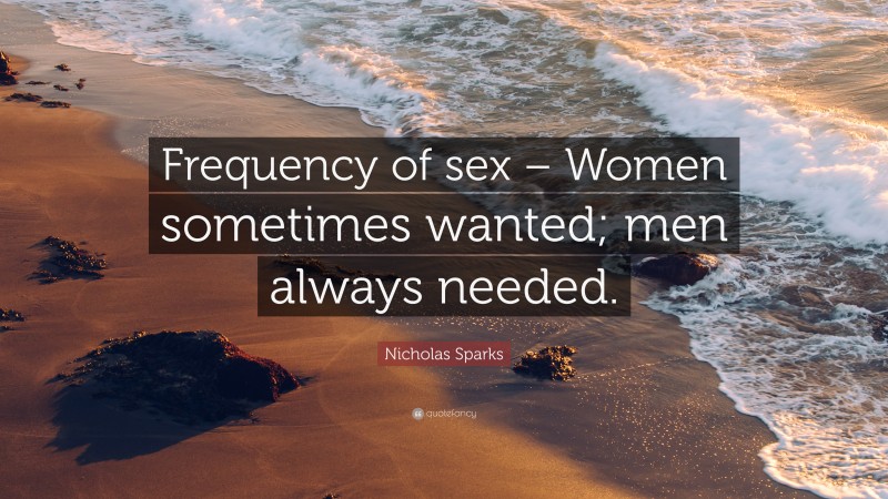 Nicholas Sparks Quote: “Frequency of sex – Women sometimes wanted; men always needed.”