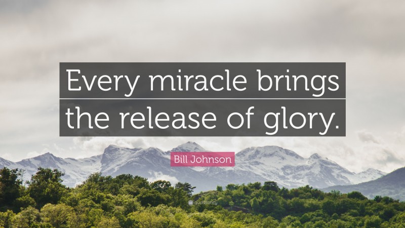 Bill Johnson Quote: “Every miracle brings the release of glory.”