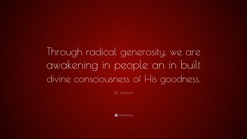 Bill Johnson Quote: “Through radical generosity, we are awakening in people an in built divine consciousness of His goodness.”