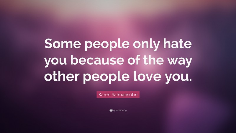 Karen Salmansohn Quote: “Some people only hate you because of the way other people love you.”