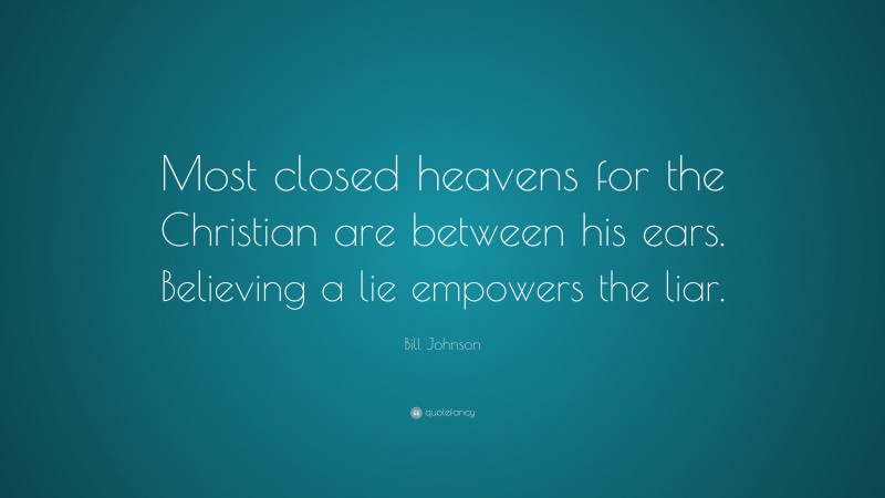 Bill Johnson Quote: “Most closed heavens for the Christian are between his ears. Believing a lie empowers the liar.”