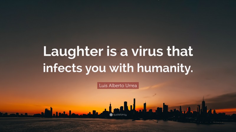 Luis Alberto Urrea Quote: “Laughter is a virus that infects you with humanity.”