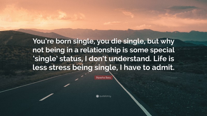 Bipasha Basu Quote: “You’re born single, you die single, but why not being in a relationship is some special ‘single’ status, I don’t understand. Life is less stress being single, I have to admit.”