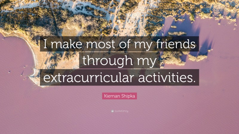 Kiernan Shipka Quote: “I make most of my friends through my extracurricular activities.”
