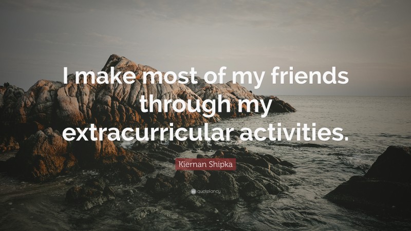 Kiernan Shipka Quote: “I make most of my friends through my extracurricular activities.”