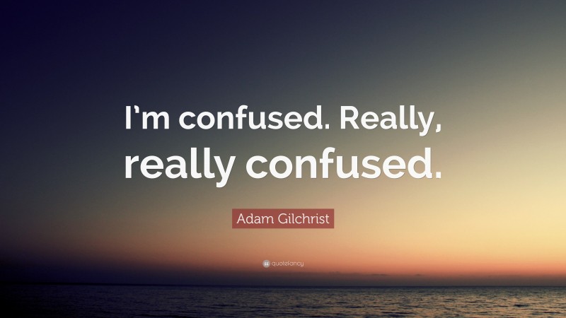 Adam Gilchrist Quote: “I’m confused. Really, really confused.”