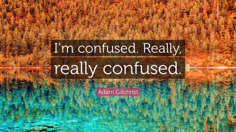 Adam Gilchrist Quote: “I’m confused. Really, really confused.”