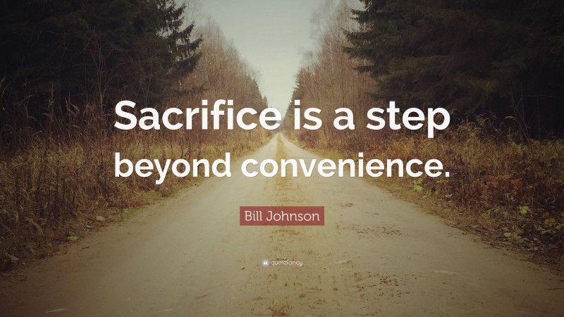 Bill Johnson Quote: “Sacrifice is a step beyond convenience.”