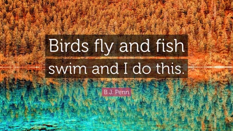 B.J. Penn Quote: “Birds fly and fish swim and I do this.”